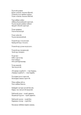 Үүлэтэй үдэрые
Һүни тээшэнь тоолохо ёһотой,
Үхинэй үгэдэ ороһон хүбүүе
Үхин тээшэнь тоолохо ёһотой.
Үүр сайһан хойно
Айбала бодхооһоной хэрэггүй,
Үүдэн шүдөө унаһан хойноо
Залууб гэһэнэй хэрэггүй.
Үхин мөөрөөд
Үнеэн болохогүй.
Үхин түйдтэй,
Үүдэн шолоохойтой.
Үхинэй муу гээгдэхэгүй,
Хүбүүнэй муу гээгдэхэ.
Үхинэй муу үглөө мэдэгдэхэ.
Үхинэй муу хосорхогүй,
Эдэй муу хосорхо.
Үхэр мал –
Үбһэ тэжээлээр,
Үхи хүбүүд –
Үбгэдэй һургаалаар.
Үхэр унаатай,
Эмэ мэдээтэй.
«Үхэрөөр хэдыбта?» – гэжэ һураад,
«Үрөөр хэдыбта?» – гэжэ һураба.
Үхэсэрөө үеэлэ хэрэгтэй,
Хатасараа хаяала хэрэгтэй.
Үһөө сайһан үбгэд,
Үееэ сайһан һамгад.
Хабарай тэнгэри хагтай богтой,
Харуу эзы энеэдэтэй наадатай.
Хабтагай сусал – галай дарамта,
Хадамгүй хүүхэн – гэрэй дарамта.
Хабтагай түлеэн – галай бог,
Харамша эхэнэр – гэрэй бог.
Хагданда табиһан морин саашаа,
 