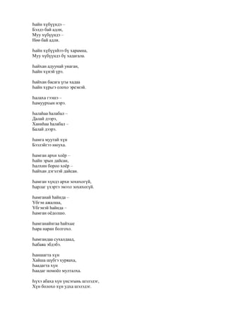 Һайн хүбүүндэ –
Бэлдэ бай адли,
Муу хүбүүндэ –
Нөө бай адли.
Һайн хүбүүнһээ бү харамна,
Муу хүбүүндэ бү хадагала.
Һайхан адуунай унаган,
Һайн хүнэй үрэ.
Һайхан басага үгы хадаа
Һайн хүрьгэ олохо эреэнэй.
Һалаха гээшэ –
Һамуурхын нэрэ.
Һалаһаа һалабал –
Далай дээрэ,
Ханиһаа һалабал –
Балай дээрэ.
Һамга муутай хүн
Бээлэйгээ нюуха.
Һамган архи хоёр –
Һайн эрын дайсан,
Һалхин бороо хоёр –
Һайхан дэгэлэй дайсан.
Һамган хүндэ архи зохихогүй,
Һарлаг үхэртэ эмээл зохихогүй.
Һамганай һайнда –
Үбгэн ажалша,
Үбгэнэй һайнда –
Һамган оёдолшо.
Һамганайнгаа һайхые
Һара наран болгохо.
Һамгандаа сухалдаад,
Һабаяа эбдэбэ.
Һаншагта хүн
Хайша шүбгэ хуряаха,
Һаадагта хүн
Һаадаг номоёо мулталха.
Һүхэ абаха хүн үнсэгынь шэлэдэг,
Хүн болохо хүн удха шэлэдэг.
 
