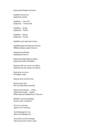 Һуумгашаа һажан шагнаха.
Һураһан дахуулха,
Һураагүй дахаха.
Һураһан – гэрэлтэй,
Һураагүй – гэмшэлтэй.
Һураһан – далай,
Һураагүй – балай.
Һураһан – һонор,
Һураагүй – һохор.
Һураһан хүн харгыгаа олохо.
Һураһан һургаал һургаал болохо,
Ябаһан ябадал харгы болохо.
Һургаалаа дабтажа,
Һураһанаа нэмэхэ.
Һургаалай һайн һургуулиһаа,
Һурагшын һайн багшаһаа.
Һургаалтай хүн толон соо ябаха,
Һургаалгүй хүн манан соо ябаха.
Һургуули үгы хүн
Һохорһоо доро.
Һургуулида хүгшэн үгы.
Һургуулиин үрэ
Бал шэхэрһээшье амтатай.
Һургуулиин ашань – тоһон,
Харанхын ашань – шуһан.
Шаазгайншье һабар бэшэг бэшэдэг.
Шабиин эрдэм багшаһаа,
Зулын гэрэл тоһонһоо.
Эд ехэтэ дошхон,
Эрдэм ехэтэ номгон.
Эдэй һайнаар бү гоё,
Эрдэмэй һайнаар гоё.
Эдээр бэеэ шэмэглэнхаар,
Эрдэмээр шэмэглэһэн дээрэ.
 
