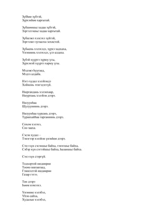 Зүбһөө зүбтэй,
Зүрхэнһөө харгытай.
Зүбшөөшье хадаа зүбтэй,
Зэргэлээшье хадаа харгытай.
Зүбшэжэ хэлсэхэ зүйтэй,
Зэргэлжэ зугаалха зохистой.
Зүбыень хэлэхэдэ, зүрхэ хадхаха,
Үнэниинь хэлэхэдэ, үлэ алдаха.
Зүбэй хүүртэ зүрюу үгы,
Зүрхэнэй хүүртэ харюу үгы.
Мэдэжэ һуугаад,
Мэдээ алдаба.
Нэгэ худал хэлэһэндэ
Хойнонь этигэдэггүй.
Нюргандань хэлэнхаар,
Нюуртань хэлэһэн дээрэ.
Нялуунһаа
Шулууниинь дээрэ.
Нялуунһаа хурсань дээрэ,
Туранхайһаа тарганиинь дээрэ.
Сохом хэлэхэ,
Соо зааха.
Сэсэн худал –
Тэнэгээр хэлэһэн үнэнһөө дээрэ.
Сэхэ хүн сэсэншье байха, тэнэгшье байха,
Сэбэр хүн сэгтэйшье байха, һаланшье байха.
Сэхэ хүн сээргүй.
Тодхортой нюдөөрөө
Тооно шагаагаад,
Гэмшэлтэй нюдөөрөө
Газар гэтээ.
Төө дээрэ
Һөөм нэмээхэ.
Үнэниие хэлэбэл,
Үһэн сайха,
Худалые хэлэбэл,
 