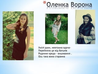 *
Умілі руки, невтомна вдача-
Перейняла це від батьків
Родинне кредо - вишивання .
Ось така вона старанна
 