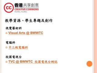 教學資源、學生專題及創作
視覺藝術科
 Visual Arts @ BWWTC
電腦科
 中三級電腦科
校園電視台
 TVC @ BWWTC 校園電視台網誌
 