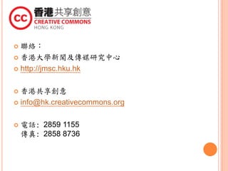  聯絡：
 香港大學新聞及傳媒研究中心
 http://jmsc.hku.hk
 香港共享創意
 info@hk.creativecommons.org
 電話: 2859 1155
傳真: 2858 8736
 