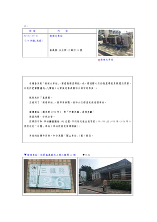 二、
時 間 內 容
08:55~09:05
（10 分鐘.走路）
南靖火車站
嘉義縣.水上鄉.三鎮村 26 號
▲南靖火車站
有機會來到「南靖火車站」，要感謝衛星導航，或，要感謝小玉的衛星導航系統還沒更新，
以致於把車開過的-八掌溪（八掌溪是嘉義縣和台南市的界溪）。
既然來到了嘉義縣。
且看到了「南靖車站」，就停車參觀，我和小玉都沒來過這個車站。
南靖車站（創立於 1911 年），和「中華民國」是同年齡。
想當然爾，古色古香。
從網路可知，車站離基隆站 301 公里，平均每天進出旅客約 150-200 人（2010 年-2014 年）。
曾經也是「台糖」車站（車站前面是南靖糖廠）。
車站的結構和用材，和台東縣「關山車站」（舊）類似。
▼南靖車站，位於嘉義縣水上鄉三鎮村 26 號 ▼小玉
 