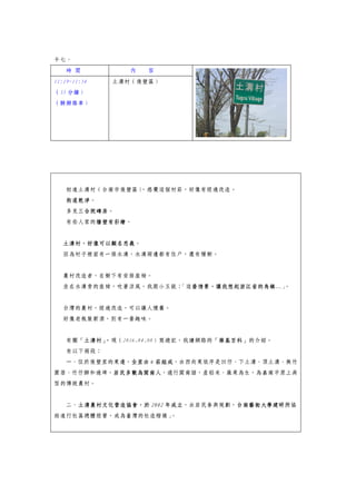 十七、
時 間 內 容
11:19~11:54
（35 分鐘）
（騎腳踏車）
土溝村（後壁區）
初進土溝村（台南市後壁區），感覺這個村莊，好像有經過改造。
街道乾淨。
多見三合院磚房。
有些人家的牆壁有彩繪。
土溝村，好像可以顧名思義。
因為村子裡面有一條水溝，水溝兩邊都有住戶，還有種樹。
農村改造者，在樹下有安排座椅。
坐在水溝旁的座椅，吹著涼風，我跟小玉說：「這番情景，讓我想起浙江省的烏鎮…」。
台灣的農村，經過改造，可以讓人懷舊。
好像老瓶裝新酒，別有一番趣味。
有關「土溝村」，現（2016.04.08）寫遊記，我讀網路的「維基百科」的介紹。
有以下兩段：
一、位於後壁里的東邊，全里由 6 莊組成，由西向東依序是凹仔、下土溝、頂土溝、無竹
圍厝、竹仔腳和過埤。居民多數為閩南人，通行閩南語，產稻米、蔬果為生，為嘉南平原上典
型的傳統農村。
二、土溝農村文化營造協會，於 2002 年成立，由居民參與規劃，台南藝術大學建研所協
助進行社區總體經營，成為臺灣的社造楷模」。
 
