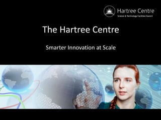The Hartree Centre
Smarter Innovation at Scale
 