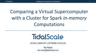 SCALE| SIMPLIFY| OPTIMIZE | EVOLVE
4/15/2016 TidalScale Proprietary & Confidential 1
Comparing a Virtual Supercomputer
with a Cluster for Spark in-memory
Computations
Ike Nassi
Ike.nassi@tidalscale.com
 