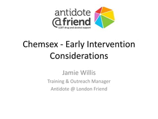 Chemsex - Early Intervention
Considerations
Jamie Willis
Training & Outreach Manager
Antidote @ London Friend
 