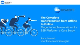 The Complete
Transformation from Offline
to Online
Magento Implementation of a
B2B Platform – a Case Study.
Anna Lankauf
User ExperienceStrategist
 