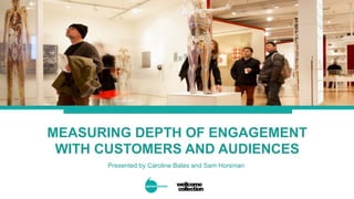 MEASURING DEPTH OF ENGAGEMENT
WITH CUSTOMERS AND AUDIENCES
Presented by Caroline Bates and Sam Horsman
 
