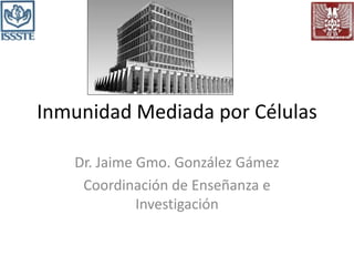 Inmunidad Mediada por Células
Dr. Jaime Gmo. González Gámez
Coordinación de Enseñanza e
Investigación
 