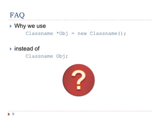 FAQ
9
 Why we use
Classname *Obj = new Classname();
 instead of
Classname Obj;
 