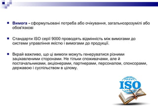  Вимога - сформульовані потреба або очікування, загальнозрозумілі або
обов'язкові
 Стандарти ISO серії 9000 проводять ві...