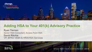 B P A S P A R T N E R C O N F E R E N C E 2 0 1 6
Adding HSA to Your 401(k) Advisory Practice
Ryan Tiernen
VP, BPAS VEBA & HRA/HSA Services
B P A S P A R T N E R C O N F E R E N C E 2 0 1 6
David Ritchie
Senior HSA Consultant, Access Point HSA
 