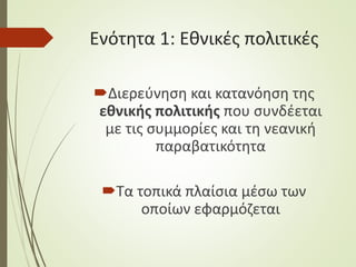 Ενότητα 1: Εθνικές πολιτικές
Διερεύνηση και κατανόηση της
εθνικής πολιτικής που συνδέεται
με τις συμμορίες και τη νεανική
παραβατικότητα
Τα τοπικά πλαίσια μέσω των
οποίων εφαρμόζεται
 