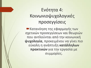 Ενότητα 4:
Κοινωνιοψυχολογικές
προσεγγίσεις
Κατανόηση της εφαρμογής των
σχετικών προσεγγίσεων και θεωριών
που αντλούνται από την κοινωνική
ψυχολογία, προκειμένου να γίνει πιο
εύκολη η ανάπτυξη κατάλληλων
πρακτικών για την εργασία με
συμμορίες.
 