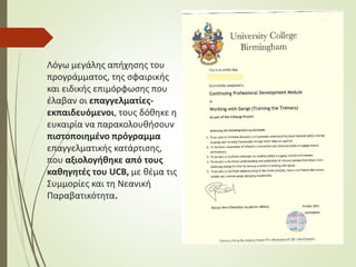 Λόγω μεγάλης απήχησης του
προγράμματος, της σφαιρικής
και ειδικής επιμόρφωσης που
έλαβαν οι επαγγελματίες-
εκπαιδευόμενοι, τους δόθηκε η
ευκαιρία να παρακολουθήσουν
πιστοποιημένο πρόγραμμα
επαγγελματικής κατάρτισης,
που αξιολογήθηκε από τους
καθηγητές του UCB, με θέμα τις
Συμμορίες και τη Νεανική
Παραβατικότητα.
 