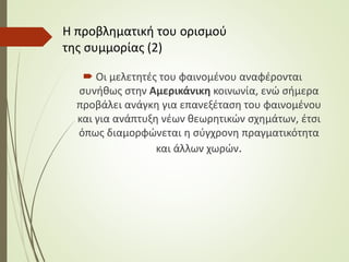  Οι μελετητές του φαινομένου αναφέρονται
συνήθως στην Αμερικάνικη κοινωνία, ενώ σήμερα
προβάλει ανάγκη για επανεξέταση του φαινομένου
και για ανάπτυξη νέων θεωρητικών σχημάτων, έτσι
όπως διαμορφώνεται η σύγχρονη πραγματικότητα
και άλλων χωρών.
Η προβληματική του ορισμού
της συμμορίας (2)
 