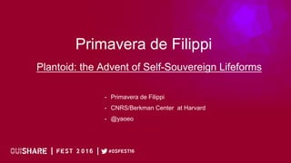 !
Primavera de Filippi
Plantoid: the Advent of Self-Souvereign Lifeforms
•  Primavera de Filippi
•  CNRS/Berkman Center at Harvard
•  @yaoeo
 