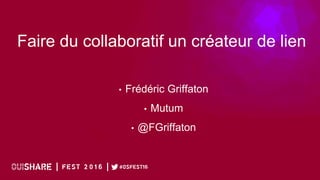 Faire du collaboratif un créateur de lien
• Frédéric Griffaton
• Mutum
• @FGriffaton
 