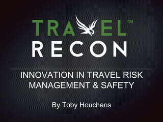 INNOVATION IN TRAVEL RISK
MANAGEMENT & SAFETY
By Toby Houchens
 