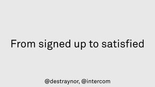 From signed up to satisﬁed
@destraynor, @intercom
 