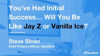 You’ve Had Initial
Success… Will You Be
Like Jay Z or Vanilla Ice?
Steve Sloan
Chief Product Officer, SendGrid
 
