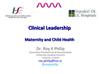 Clinical LeadershipClinical Leadership
Maternity and Child HealthMaternity and Child Health
Dr. Roy K Philip
Consultant Paediatrician & Neonatologist
University Hospital Limerick
Limerick, Ireland
roy.philip@hse.ie
@roykphilip
 