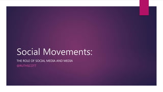Social Movements:
THE ROLE OF SOCIAL MEDIA AND MEDIA
@RUTHSCOTT
 