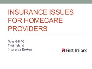 INSURANCE ISSUES
FOR HOMECARE
PROVIDERS
Tony Gill FCII
First Ireland
Insurance Brokers
 