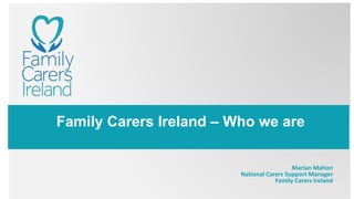 Family Carers Ireland – Who we are
Marian Mahon
National Carers Support Manager
Family Carers Ireland
 