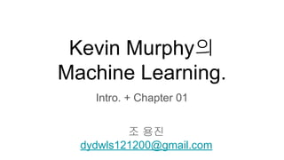 Kevin Murphy의
Machine Learning.
Intro. + Chapter 01
조 용진
dydwls121200@gmail.com
 