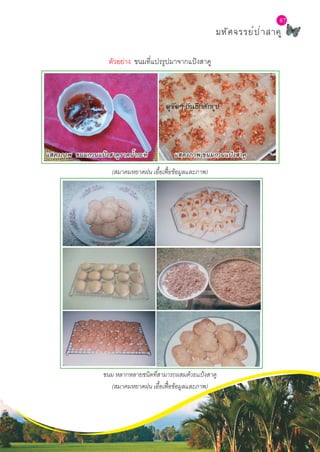L a b S c h o o l P r o j e c t
87
มหัศจรรย์ป่าสาคู
87
ตัวอย่าง ขนมที่แปรรูปมาจากแป้งสาคู
แสดงภาพ ขนมกวนแป้งสาคูราดน้ำ�กะทิ แสดงภาพ ขนมกวนแป้งสาคู
(สมาคมหยาดฝน เอื้อเฟื้อข้อมูลและภาพ)
ขนม หลากหลายชนิดที่สามารถผสมด้วยแป้งสาคู
(สมาคมหยาดฝน เอื้อเฟื้อข้อมูลและภาพ)
 