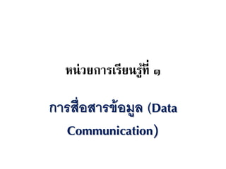 หน่วยการเรียนรู้ที่ ๑
การสื่อสารข้อมูล (Data
Communication)
 