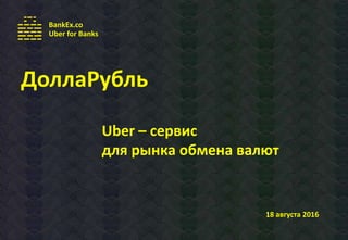 Uber – сервис
для рынка обмена валют
ДоллаРубль
18 августа 2016
.
BankEx.co
Uber for Banks
 