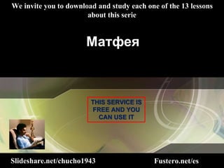 Slideshare.net/chucho1943
We invite you to download and study each one of the 13 lessons
about this serie
THIS SERVICE IS
FREE AND YOU
CAN USE IT
Матфея
Fustero.net/es
 