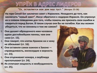 На горе Синай Бог заключил завет с Израилем. Незадолго до того, как
заключить “новый завет”, Иисус обратился к лидерам Израиля. Он упрекнул
их в плохом поведении для того, чтобы помочь им признать свои ошибки и
смириться перед Богом. В таком случае они бы не погибли. Как мы можем
убедиться, что не виновны в том же самом?
“Се, оставляется вам дом ваш пуст.” (Матфея 23:38)
 