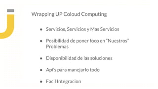 ● Servicios, Servicios y Mas Servicios
● Posibilidad de poner foco en “Nuestros”
Problemas
● Disponibilidad de las soluciones
● Api’s para manejarlo todo
● Facil Integracion
Wrapping UP Coloud Computing
 