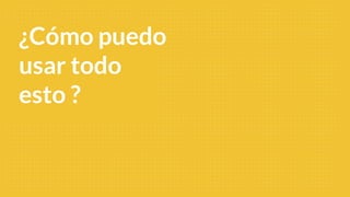 ¿Cómo puedo
usar todo
esto ?
 