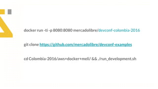 ● docke
docker run -ti -p 8080:8080 mercadolibre/devconf-colombia-2016
git clone https://github.com/mercadolibre/devconf-examples
cd Colombia-2016/aws+docker+meli/ && ./run_development.sh
 