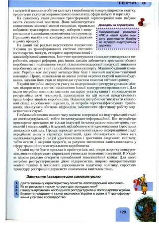 Пріоритетний розвиток
АПК в нашій країні зму­
сить розглядати Україну
як аграрно-індустріальну
державу.
і галузей зі швидким обігом капіталу (виробництво товарів широкого вжитку,
пріоритетні галузі агропромислового комплексу, сфери побуту й торгівлі).
На сучасному етапі ринкової трансформації першочергової ваги набуває
якість економічної політики. Вона забезпечується
визначенням кінцевої моделі економіки, правильно Доведіть чи спростуйте
вибраною траєкторією розвитку, добором і вико­
ристанням відповідних економічних інструментів.
При цьому має бути чітко окреслена роль держави
в цьому процесі.
На даний час реальні перспективи входженню
України до трансформованої системи світового
господарства можуть створити агропромисловий і
машинобудівний комплекси. Іпотечне кредитування сільськогосподарських ви­
робників, аграрні реформи, ряд інших заходів забезпечать зростання обсягів
виробництва і поліпшення якості сільськогосподарської продукції, зниження
виробничих затрат у цій галузі, збільшення експорту. Машинобудівний комп­
лекс України має потужну металургійну базу і значний науково-технічний
потенціал. Проте, незважаючи на значні успіхи окремих галузей машинобуду­
вання, загалом його стан не відповідає сучасним вимогам світового ринку.
Україні потрібно звернути увагу на модернізацію і реструктуризацію дію­
чих підприємств з метою підвищення їхньої конкурентоспроможності. Для
цього потрібно повністю замінити застаріле устаткування і впроваджувати
ресурсозберігаючі технології, підвищувати на цій основі продуктивність
праці й ефективність виробництва. Водночас потрібно оптимізувати кількіс­
ний склад виробничого персоналу, за потреби перекваліфіковувати праців­
ників, ліквідувати збиткові підрозділи, забезпечити ефективну роботу мар­
кетингових служб.
Глобальний виклик нашого часу полягає в переході від індустріальної стадії
до постіндустріальної, тобто інтелектуально-інформаційної. Він передбачає
прискорене зростання не тільки індустрії інтелектуально-комп’ютерних тех­
нологій і комунікацій, а й галузей, які забезпечують удосконалення і зростання
людського капіталу. Процес переходу до інтелектуально-інформаційної стадії
передбачає зміну в структурі інвестицій, адже збільшується питома вага
капіталовкладень у галузі удосконалення і зростання людського капіталу,
тобто освіти й охорони здоров’я, за рахунок зменшення капіталовкладень у
сферу традиційного матеріального виробництва.
Україні варто брати приклад із країн-сусідів, які, попри жорстку конкурен­
цію, змогли сформувати сприятливі умови для іноземних інвестицій, в Украї­
ні цілком реально створити привабливий інвестиційний клімат. Для цього
потрібно реструктуризувати діючі підприємства, широко використовувати
новітні техніку й технології, удосконалити податкову політику, спростити
процедуру реєстрації підприємств з іноземним капіталом тощо.
Запитання і завдання для самоконтролю
Дайте загальну характеристику поняття «господарський комплекс».
Як ви розумієте термін «структура господарства»?
Наведіть аргументи необхідності реструктуризації господарства України.
Визначте пріоритетні галузі економіки України в аспекті її трансформу­
вання у світове господарство.
129
 