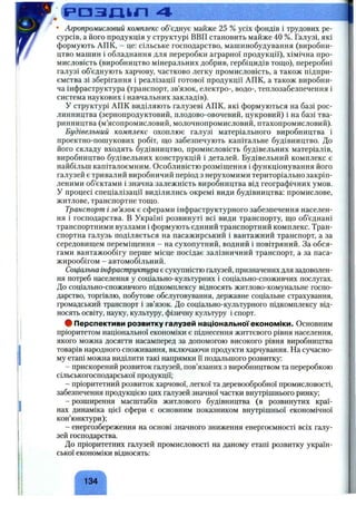 р а з д і л 4
• Агропромисловий комплекс об’єднує майже 25 % усіх фондів і трудових ре­
сурсів, а його продукція у структурі ВВП становить майже 40 %. Галузі, які
формують АПК, - це: сільське господарство, машинобудування (виробни­
цтво машин і обладнання для переробки аграрної продукції), хімічна про­
мисловість (виробництво мінеральних добрив, гербіцидів тощо), переробні
галузі об’єднують харчову, частково легку промисловість, а також підпри­
ємства зі зберігання і реалізації готової продукції АПК, а також виробни­
ча інфраструктура (транспорт, зв’язок, електро-, водо-, теплозабезпечення і
система наукових і навчальних закладів).
У структурі АПК виділяють галузеві АПК, які формуються на базі рос­
линництва (зернопродуктовий, плодово-овочевий, цукровий) і на базі тва­
ринництва (м’ясопромисловий, молочнопромисловий, птахопромисловий).
Будівельний комплекс охоплює галузі матеріального виробництва і
проектно-пошукових робіт, що забезпечують капітальне будівництво. До
його складу входять будівництво, промисловість будівельних матеріалів,
виробництво будівельних конструкцій і деталей. Будівельний комплекс є
найбільш капіталоємним. Особливістю розміщення і функціонування його
галузей є тривалий виробничий період з нерухомими територіально закріп­
леними об’єктами і значна залежність виробництва від географічних умов.
У процесі спеціалізації виділились окремі види будівництва: промислове,
житлове, транспортне тощо.
Транспорт і зв’язок є сферами інфраструктурного забезпечення населен­
ня і господарства. В Україні розвинуті всі види транспорту, що об’єднані
транспортними вузлами і формують єдиний транспортний комплекс. Тран­
спортна галузь поділяється на пасажирський і вантажний транспорт, а за
середовищем переміщення - на сухопутний, водний і повітряний. За обся­
гами вантажообігу перше місце посідає залізничний транспорт, а за паса-
жирообігом - автомобільний.
Соціальна інфраструктура є сукупністю галузей, призначених для задоволен­
ня потреб населення у соціально-культурних і соціально-споживчих послугах.
До соціально-споживчого підкомплексу відносять житлово-комунальне госпо­
дарство, торгівлю, побутове обслуговування, державне соціальне страхування,
громадський транспорт і зв’язок. До соціально-культурного підкомплексу від­
носять освіту, науку, культуру, фізичну культуру і спорт.
ф Перспективи розвитку галузей національної економіки. Основним
пріоритетом національної економіки є піднесення життєвого рівня населення,
якого можна досягти насамперед за допомогою високого рівня виробництва
товарів народного споживання, включаючи продукти харчування. На сучасно­
му етапі можна виділити такі напрямки її подальшого розвитку:
- прискорений розвиток галузей, пов’язаних з виробництвом та переробкою
сільськогосподарської продукції;
- пріоритетний розвиток харчової, легкої та деревообробної промисловості,
забезпечення продукцією цих галузей значної частки внутрішнього ринку;
- розширення масштабів житлового будівництва (в розвинутих краї­
нах динаміка цієї сфери є основним показником внутрішньої економічної
кон’юнктури);
- енергозбереження на основі значного зниження енергоємності всіх галу­
зей господарства.
До пріоритетних галузей промисловості на даному етапі розвитку україн­
ської економіки відносять:
ґ 
134
 