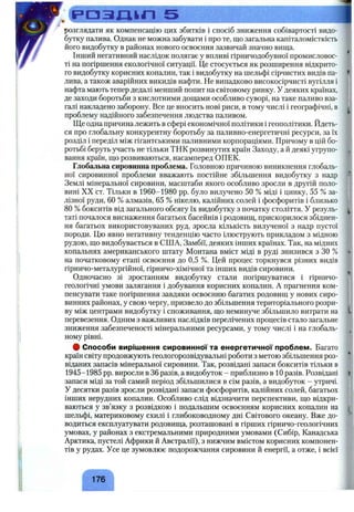 ' . С і = * а з д і ь л 5
розглядати як компенсацію цих збитків і спосіб зниження собівартості видо­
бутку палива. Однак не можна забувати і про те, що загальна капіталомісткість
його видобутку в районах нового освоєння зазвичай значно вища.
Інший негативний наслідок полягає у впливі гірничодобувної промисловос­
ті на погіршення екологічної ситуації. Це стосується як розширення відкрито­
го видобутку корисних копалин, так і видобутку на шельфі сірчистих видів па­
лива, а також аварійних викидів нафти. Не випадково високосірчисті вугілля і
нафта мають тепер дедалі менший попит на світовому ринку. У деяких країнах,
де заходи боротьби з кислотними дощами особливо суворі, на таке паливо вза­
галі накладено заборону. Все це вносить нові риси, в тому числі і географічні, в
проблему надійного забезпечення людства паливом.
Ще одна причина лежить в сфері економічної політики і геополітики. Йдеть­
ся про глобальну конкурентну боротьбу за паливно-енергетичні ресурси, за їх
розділ і переділ між гігантськими паливними корпораціями. Причому в цій бо­
ротьбі беруть участь не тільки ТНК розвинутих країн Заходу, а й деякі угрупо­
вання країн, що розвиваються, насамперед ОПЕК.
Глобальна сировинна проблема. Головною причиною виникнення глобаль­
ної сировинної проблеми вважають постійне збільшення видобутку з надр
Землі мінеральної сировини, масштаби якого особливо зросли в другій поло­
вині XX ст. Тільки в 1960-1980 pp. було вилучено 50 % міді і цинку, 55 % за­
лізної руди, 60 % алмазів, 65 % нікелю, калійних солей і фосфоритів і близько
80 %бокситів від загального обсягу їх видобутку з початку століття. У резуль­
таті почалося виснаження багатьох басейнів і родовищ, прискорилося збіднен­
ня багатьох використовуваних руд, зросла кількість вилученої з надр пустої
породи. Цю явно негативну тенденцію часто ілюструють прикладом з мідною
рудою, що видобувається в США, Замбії, деяких інших країнах. Так, на мідних
копальнях американського штату Монтана вміст міді в руді знизився з ЗО %
на початковому етапі освоєння до 0,5 %. Цей процес торкнувся різних видів
гірничо-металургійної, гірничо-хімічної та інших видів сировини.
Одночасно зі зростанням видобутку стали погіршуватися і гірничо-
геологічні умови залягання і добування корисних копалин. А прагнення ком­
пенсувати таке погіршення завдяки освоєнню багатих родовищ у нових сиро­
винних районах, у свою чергу, призвело до збільшення територіального розри­
ву між центрами видобутку і споживання, що неминуче збільшило витрати на
перевезення. Одним з важливих наслідків перелічених процесів стало загальне
зниження забезпеченості мінеральними ресурсами, у тому числі і на глобаль­
ному рівні.
# Способи вирішення сировинної та енергетичної проблем. Багато
країн світу продовжують геологорозвідувальні роботи з метою збільшення роз­
віданих запасів мінеральної сировини. Так, розвідані запаси бокситів тільки в
1945-1985 pp. виросли в 36 разів, а видобуток - приблизно в 10 разів. Розвідані
запаси міді за той самий період збільшилися в сім разів, а видобуток - утричі.
У десятки разів зросли розвідані запаси фосфоритів, калійних солей, багатьох
інших нерудних копалин. Особливо слід відзначити перспективи, що відкри­
ваються у зв’язку з розвідкою і подальшим освоєнням корисних копалин на
шельфі, материковому схилі і глибоководному дні Світового океану. Вже до­
водиться експлуатувати родовища, розташовані в гірших гірничо-геологічних
умовах, у районах з екстремальними природними умовами (Сибір, Канадська
Арктика, пустелі Африки й Австралії), з нижчим вмістом корисних компонен­
тів у рудах. Усе це зумовлює подорожчання сировини й енергії, а отже, і всієї
Г Л
176
 