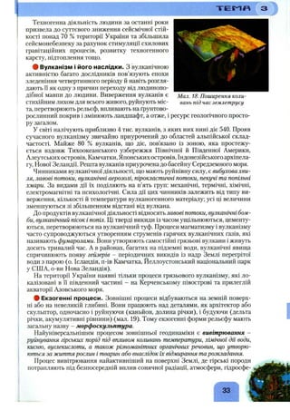 Т Е І ^ Л
Мал. 18. Поширення коли­
вань під час землетрусу
Техногенна діяльність людини за останні роки
призвела до суттєвого зниження сейсмічної стій­
кості понад 70 % території України та збільшила
сейсмонебезпеку за рахунок стимуляції схилових
гравітаційних процесів, розвитку техногенного
карсту, підтоплення тощо.
ф Вулканізм і його наслідки. З вулканічною
активністю багато дослідників пов’язують епохи
зледеніння четвертинного періоду й навіть розгля­
дають її як одну з причин переходу від людинопо­
дібної мавпи до людини. Виверження вулканів є
стихійним лихом для всього живого, руйнують міс­
та, перетворюють рельєф, впливають на ґрунтово-
рослинний покрив і змінюють ландшафт, а отже, і ресурс геологічного просто­
ру загалом.
У світі налічують приблизно 4 тис. вулканів, з яких них нині діє 540. Прояв
сучасного вулканізму звичайно приурочений до областей альпійської склад­
частості. Майже 80 % вулканів, що діє, пов’язано із зоною, яка простежу­
ється вздовж Тихоокеанського узбережжя Північної й Південної Америки,
Алеутських островів, Камчатки, Японських островів, Індонезійського архіпела­
гу, Нової Зеландії. Решта вулканів приурочена до басейну Середземного моря.
Чинниками вулканічної діяльності, що мають руйнівну силу, є вибухова хви­
ля, лавові потоки, вулканічні аерозолі, пірокластичні потоки, пекучі та попільні
хмари. За видами дії їх поділяють на п’ять груп: механічні, термічні, хімічні,
електромагнітні та психологічні. Сила дії цих чинників залежить від типу ви­
верження, кількості й температури вулканогенного матеріалу; усі ці величини
зменшуються зі збільшенням відстані від вулкана.
До продуктів вулканічної діяльності відносятьлаеовг потоки, вулканічні бом­
би, вулканічний пісок і попіл. Ці тверді викиди із часом ущільнюються, цементу­
ються, перетворюються на вулканічний туф. Процеси магматизму і вулканізму
часто супроводжуються утворенням струменів гарячих вулканічних газів, які
називають фумаролами. Вони утворюють самостійні грязьові вулкани і живуть
досить тривалий час. А в районах, багатих на підземні води, вулканічні явища
спричинюють появу гейзерів - періодичних викидів із надр Землі перегрітої
води з парою (о. Ісландія, п-ів Камчатка, Йеллоустонський національний парк
у США, о-ви Нова Зеландія).
На території України наявні тільки процеси грязьового вулканізму, які ло­
калізовані в і"і південний частині - на Керченському півострові та прилеглій
акваторії Азовського моря.
# Екзогенні процеси. Зовнішні процеси відбуваються на земній поверх­
ні або на невеликій глибині. Вони працюють над деталями, як архітектор або
скульптор, одночасно і руйнуючи (каньйон, долина річки), і будуючи (дельта
річки, акумулятивні рівнини) (мал. 19). Тому екзогенні форми рельєфу мають
загальну назву - морфоскульптура.
Найуніверсальнішим процесом зовнішньої геодинаміки є вивітрювання -
руйнування гірських порід під впливом коливань температури, хімічної дії води,
кисню, вуглекислоти, а також різноманітних органічних речовин, що утворю­
ються за життярослин і тварин або внаслідок їх відмирання та розкладання.
Процес вивітрювання найактивніший на поверхні Землі, де гірські породи
потрапляють під безпосередній вплив сонячної радіації, атмосфери, гідросфе-
33
 