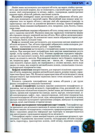 Лінійні знаки застосовують для передачі об’єктів, що мають лінійну протяж­
ність при невеликій ширині, яку не позначають у масштабі карти: транспортні
шляхи, лінії електропередач та зв’язку, нафто-, газопроводи, адміністративні
кордони країн, областей, районів, населених пунктів.
Масштабні (контурні) знаки застосовують для зображення об’єктів, роз­
міри яких позначають у масштабі карти. Масштабний знак показує межу по­
ширення того чи іншого об’єкта у вигляді лінії або крапкового пунктиру та
характеризує сам об’єкт за допомогою фонового кольору, буквено-цифрових
позначень. Цими знаками відображають ліси, чагарники, луки, болота, ставки,
озера тощо.
Позамасштабними знаками зображають об’єкти, площу яких не можна пере­
дати у заданому масштабі. Малюнок знака має правильну геометричну форму
або спрощено нагадує зовнішній вигляд об’єкта. Його дійсне місцезнаходжен­
ня показує центр фігури. За допомогою таких знаків зображують окремі дере­
ва, споруди, башти, колодязі тощо.
Колір як умовний знак застосовують для позначення якісних відмінностей
об’єктів місцевості. Так, об’єкти гідрографії зображують синім кольором, рос­
линність - відтінками зеленого, рельєф - коричневим.
Буквені позначення застосовують у географічних назвах та пояснювальних
написах. При використанні географічних назв змістове навантаження несуть
шрифт, колір шрифту, розмір літер. Різними шрифтами передають інформа­
цію про тип населеного пункту, його адміністративне значення, а розмір літер
вказує на кількість жителів. Пояснювальні написи часто бувають скорочени­
ми, наприклад іщкр. - цукровий завод, шк. - школа, лік. - лікарня тощо. Так
само вказують породи дерев, які переважають у лісових масивах, якість води
джерел та озера, вид покриття автомобільних шляхів, спеціалізацію сільсько­
господарських підприємств тощо.
Цифрові позначення використовують для передачі кількісних характерис­
тик об’єктів, наприклад: ширини автомобільної дороги, розміру порому, харак­
теристики броду (мал. 70). Кількісні характеристики об’єктів місцевості також
використовують при визначенні відносних висот точок місцевості, падіння й
ухилу річок тощо.
Більшість елементів топографічних карт можна об’єднати у дві групи:
фізико-географічні та соціально-економічні.
До фізико-географічних належать важливі компоненти географічного се­
редовища, такі як рельєф місцевості, гідрографічна сітка, рослинний світ. До
групи соціально-економічних відносять умовні знаки, які позначають населені
пункти, промислові підприємства (заводи, шахти, кар’єри, електростанції, лі­
нії електропередач, нафто-, газо-, продуктопроводи, логістичні підприємства),
сільськогосподарські об’єкти (поля, сади, виноградники), транспортні шляхи,
заклади соціально-культурного призначення (лікарні, навчальні та спортивні
заклади, музеї, пам’ятники, історичні місця).
# Сфери застосування топографічних карт і планів. Топографічні кар­
ти призначені для детального вивчення й оцінки місцевості з метою вирішен­
ня різних завдань господарського, соціального, природоохоронного характеру.
Вони є важливим джерелом інформації про територію та використовуються
для орієнтування і прокладання маршрутів на місцевості.
Топографічні карти і плани використовують для вивчення місцевості, про­
ектування і будівництва населених пунктів, господарських об’єктів (підпри­
ємств, гідроспоруд, транспортних шляхів, ліній зв’язку, підземних комуніка-
г л
91
 
