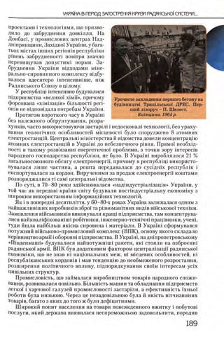 проектами i технолопями, що призво-
дило до забруднення довкшля. На
Донбасц у промислових центрах Над-
Дшпрянщини, Захщно! Украши, у бага-
тьох мютах шших регюшв республши
Р1вень забрудненост! повтгря значно
перевищував допустим! норми. За­
бруднення Украши вщходами мше-
рально-сировинного комплексу В1дбу-
валося вдесятеро штенсившше, шж
Радянського Союзу в щлому.
У республпц штенсивно будувалися
пщприемства «велико! χ ι μ η », причому
форсована «х 1М1защ я» бшьшосН peri-
OHiB не вщповщала потребам Украши.
Протягом короткого часу в Укра!ш
без надежного обгрунтування, розра-
хунюв, часто використовуючи застар1Л1 i недосконал! технологи, без ураху-
вання геолог1чних особливостей м1сцевост1 було споруджено 8 атомних
електростанцш. Центральн1 мхшстерствай в1домства довели концентрац!ю
атомних електростанц1Й в Укра!'ш до небезпечного р1вня. Прямо! необхщ-
hocti в такому розв’язанш енергетично! проблеми, з точки зору iHTepeciB
народного господарства республ1ки, не було. В Укра!ш вироблялося 21 %
загальносоюзного обсягу електроенерги', причому в республщ! використо-
вувалася лише частина, а решта передавалася до сусщшх республж i
експортувалася за кордон. Вирученими за продаж електроенерги коштами
розпоряджалися τί сам1 центральш вщомства.
По cyTi, в 70-80 роки здшснювалася «над1ндустр1ал!зац!я» Укра!ни, у
той час як передов! краши свИу будували пост1ндустр1альну економ1ку з
Широким використанням шформац1Йних технолог1Й.
Як i в попередш десятилИтя, у 60-80-х роках Укра!на залишалася одним з
Найважлив1ших виробник1в збро! та р!зномаштних вид!в в1Йськово! техн1ки.
Замовлення вшськовиюв виконували кращ1 П1дириемства, там концентрува-
лися найквал1ф1кован!ш1 робНники, 1нженерно-техн!чн1 пращвники, учен1,
туди йшла найб1льш якюна сировина i матер1али. В Укра!ш сформувався
потужний в1Йськово-промисловий комплекс (В П К ), основу якого складало
кер1вництво армп i оборонш П1дприемства. В Укра!ш, на дн1пропетровському
«П 1вденмаш1» будувалися найпотужн1ш! ракети, як1 стояли на озброенн1
радянсько! армй'. ВПК був додатковим фактором централ1зацп радянсько!
економ1ки, що не знав Hi нацюнальних меж, ш мюцевих особливостей, Hi
республ1канських кордошв i мав тенденц1ю до необмеженого розростання,
розширення полИичного впливу, шдпорядкування сво!м 1нтересам ycix
Цив1льних структур.
Промисловють, що займалася виробництвом товар1в народного спожи-
вання, розвивалася повшьно. Б1льшють машин та обладнання шдприемств
легко! i харчово! галузей промисловосН застар1ли, а ефективн1сть !хньо!
роботи була низькою. Через це незадовшьною була й якють впчизняних
товар1в, багато з яких до того ж були дефщитними.
Широкий попит населения на товари повсякденного вжитку i побутов1
Послуги, який держава виявилася неспроможньою задовольнити, породив
Урочисте закладення першого бетону на
буд1вництв1 Тришльсько! ДРЕС. Пер­
ший л1воруч - П. Шелест.
Кшвщина. 1964 р.
 