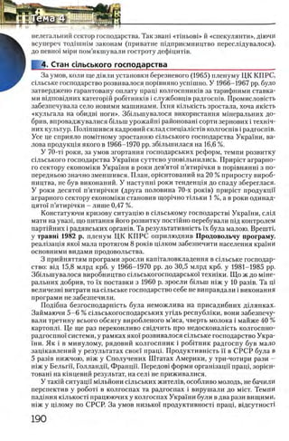 нелегальний сектор господарства. Так зваш «тшьовЬ> й «спекулянта», Д1ючи
всупереч тодпишм законам (приватне шдприемництво переслщувалося),
до певши М1ри пом’якшували гостроту дефщит1в.
4. Стан стьського господарства________________________
За умов, коли ще Д1яли установки березневого (1965) пленуму ЦК КПРС,
сшьське господарство розвивалося пор1вняно усгпшно. У 1966-1967 pp. було
затверджено гарантовану оплату пращ колгоспниюв за тарифними ставка­
ми вщповщних категорш робтш ш в i службовщв радгосгпв. Промисловшть
забезпечувала село новими машинами. 1 хня юльюсть зростала, хоча якшть
«кульгала на обидв1 ноги». Зб1лынувалося використання мшеральних до­
брив, впроваджувалися б1лып урожайш районоваш сорти зернових i техшч-
них культур. Полшшився кадровий склад спещалкгпв колгосшв i радгосшв.
Усе це сприяло помггному зростанню сшьського господарства Украши, ва-
лова продукщя якого в 1966-1970 pp. збшынилася на 16,6 %.
У 70-τΐ роки, за умов згортання господарських реформ, темпи розвитку
шльського господарства Украши суттево уповшьнились. Приршт аграрно­
го сектору економши Украши в роки дев’ято! п’ятир1чки в пор1внянш з по-
передньою значно зменшився. План, ор1енгований на 20 % приросту вироб­
ництва, не був виконаний. У наступш роки тенденщя до спаду збереглася.
У роки десято! п’ятир1чки (друга половина 70-х ροκϊΒ) прир1ст продукцй'
аграрного сектору економши становив щор1чно Т1льки 1 %, а в роки одинад-
цято! п’ятир1чки - лише 0,47 %.
Констатуючи кризову ситуац1ю в с1льському господарств! Укра!ни, сл1Д
мати на увазц що питания його розвитку постшно перебували шд контролем
парт1Йних i радянських оргашв. Та результативгпсть ϊχ була малою. Врешт1,
у травш 1982 р. пленум ЦК К П РС оприлюднив Продовольчу програму,
реал1зац1я яко'1 мала протягом 8 ροκϊΒ цшком забезпечити населения кра'1'ни
основними видами продовольства.
3 прийняттям програми зросли кашталовкладення в с1льське господар­
ство: в1д 15,8 млрд крб. у 1966-1970 pp. до 30,5 млрд крб. у 1981-1985 pp.
Збшыиувалося виробництво шльськогосподарсько'! техн1ки. Щ о ж до мше-
ральних добрив, то ϊχ поставки з 1960 р. зросли бшьш шж у 10 раз1в. Та Ц1
величезн1 витрати на сшьське господарство себе не виправдали i виконання
програми не забезпечили.
Под1бна безгосподаршсть була неможлива на присадибних дшянках.
Займаючи 5-6 % сшьськогосподарських упдь республ1ки, вони забезпечу-
вали третину всього обсягу виробленого м’яса, чвергь молока i майже 40 %
картоплг Це ще раз переконливо свщчить про недосконалшть колгоспно-
радгоспно! системи, у рамках яко!' розвивалося с1льське господарство Укра­
ши. Як i в минулому, рядовий колгоспник i робггник радгоспу був мало
зац1кавлений у результатах свое!' пращ. Продуктившсть ϊϊ в С РСР була в
5 раз1в нижчою, Н1Ж у Сполучених Штатах Америки, у три-чотири рази -
Н1ж у Бельгй, Голландй, Францй. Передов! форми орган1зацй пращ, 3 opien-
товагп на К1нцевий результат, на сел! не приживалися.
У такш ситуацй м1льйони С1льських жител1в, особливо молодь, не бачили
перспектив у ροδοτϊ в колгоспах та радгоспах i вирушали до мшт. Темпи
пад1ння к1лькост1 працюючих у колгоспах Украши були в два рази вищими,
шж у щлому по СРСР. За умов низько!' продуктивност! npani, в!дсутност1
 