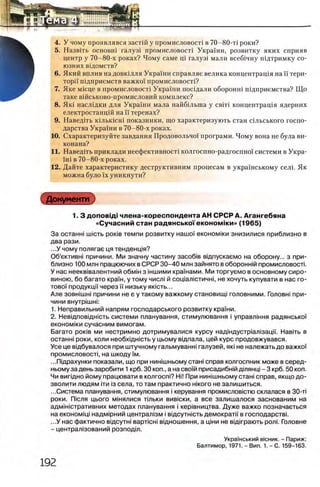 4. У чому проявлявся застш у промисловосп в 70-80-τί роки?
5. Назвггь основш галуз1 промисловосН Украши, розвитку яких сприяв
центр у 70-80-х роках? Чому саме щ галуз1 мали всеб1чну шдтримку со­
юзних В1ДОМСТВ?
6. Який вплив на довкшля Украши справляе велика концентрация на ϊϊ тери-
τορίϊ шдприемств важко'1 промисловосН?
7 . Яке М 1сце в промисловосп Украши посгдали оборонш шдприемства? Що
гаке вшськово-промисловий комплекс?
8. Як1 наслщки для Украши мала найбшьша у с в т коицентращя ядерних
електростанцш на И теренах?
9. Наведпь кшькшш показники, що характеризуют стан сшьського госпо­
дарства Украши в 70-80-х роках.
10. Схарактеризуйте завдання Продовольчо1 програми. Чому вона не була ви-
конана?
11. Наведггь приклади неефективносп колгоспно-радгоспно1' системи в Укра-
im в 70-80-х роках.
12. Дайте характеристику деструктивним процесам в украшському селг Як
можна було ϊχ уникнути?
Документ
1. 3 доповщ | члена-кореспондента АН СРСР А. Агангебяна
«Сучасний стан радянсько!'економш и» (1965)
За останы илсть ροκίΒ темпи розвитку нашо! економки зн и зи л и с я приблизно в
два рази.
...У чому полягае ця тенденщя?
Об’ективы причини. Ми значну частину засоб!в вщпускаемо на оборону... з при­
близно 100 млн працюючих в СРСР 30-40 млн зайнято в оборонит промисловосп.
У нас неекв!валентний обмж з жшими кражами. Ми торгуемо в основному сиро-
виною, бо багато краж, у тому числ! й сощалютичы, не хочуть купувати в нас го­
тово'! продукцп через ϊϊ низьку яюсть...
Але зовн1шн! причини не е у такому важкому становищ! головними. Головы при­
чини внутр|шн1:
1. Неправильний напрям господарського розвитку кражи.
2. Невщповщысть системи планування, стимулювання i управлжня радянсько!'
економки сучасним вимогам.
Багато роюв ми нестримно дотримувалися курсу надждустр|ал!зацн. Навггь в
останн! роки, коли необхщысть у цьому вщпала, цей курс продовжувався.
Усе це вщбувалося при штучному гальмуваны галузей, яю не належать до важко!'
промисловосп, на шкоду ϊμ .
...Пщрахунки показали, що при ниышньому стаж справ колгоспник може в серед-
ньому заденьзаробити 1 крб. 30 коп., а на сво!й присадибжй дтянщ - 3 крб. 50 коп.
Чи випдно йому працювати в колгосж? Hi! При нижшньому стаж справ, якщо до-
зволити людям ίτπ i3 села, то там практично нкого не залишиться.
...Система планування, стимулювання i керування промислов!Стю склалася в 30-τί
роки. П|сля цього мжялися тшьки вив1ски, а все залишалося заснованим на
адмж!стративних методах планування i кер1вництва. Дуже важко позначаеться
на економщ! надм1рний централ!зм i вщсутжсть демократй в господарствг
...У нас фактично вщсутж варпсж вщношення, а цжи не вщ!грають роль Головне
- централ!зований розподш.
Укражський вюник. - Париж;
Балтимор, 1971. - Вил. 1. - С. 159-163.
 