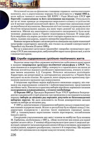 Негативний вплив на фшансове становище справила «антиалкогольна»
кампашя, яку в директивному порядку було розгорнуто у червш 1985 р.,
А коли набула чинност1 постанова ЦК К П РС i Ради M iH i c T p i B С РСР п р о
В б о р о т ь б у з а л к о г о л 1 3 м о м т а й о г о н е г а т и в н и м и н а с л щ к а м и . Очжувалося,
В що це не лише приведе до покращення морального к л1мату в сусшльствц
Ш але й матиме прямий економ1чний ефект, бо сприятиме зменшенню втрат
на виробництв1 В1д пияцтва. Виконання p i e ! постанови супроводжувалося
1 ^ ^ безл1ччю непродуманих заход1в, вщ яких через деякий час довелося вщ-
мовитися. Збитки вщ авантюрного сощального експерименту були вели-
чезними: державна казна в Укра!ш недоотримала близько 10 млрд крб.,
було вирубано шд коршь десятки тисяч гектар1в першокласних виноград-
ηηκϊβ, садових насаджень, закрито виноробш виробництва.
Важким тягарем на бюджет лягли витрати налж вщ ацт наслщюв техногенно!
катастрофи планетарного масштабу, яка сталася на атомнш електростанцп в
Чорнобил1 пщ Киевом 25 k b it h i 1986 р.
Все це в комплекс! загострило традицшш «хвороби» економ1чного орга-
Н1зму СРСР, викликавши р1зке, вибухопод1бне наростання ф!нансово!', а π ο τίΜ
i економ1чно1 кризи.
I 3. Спроби оздоровления суспшьно-полггичного ж и т т я
Водночас вище партшно-державне кер1вництво зд1Йснювало деяк1 кроки
в напрям1 покращення сустльно-полгтичног атмосферы в СРСР. Так,
воно наважилося наприкшщ 1986 р. повернути з горыавського заслання до
Москви всесв1тньо β ϊλ ο μ ο γ ο рос1Йського правозахисника, вченого 3i c b it o -
вим 1менем академ1ка А.Д. Сахарова. Почалося звшьнення пол!тв’язн1в.
Характерно, що репресоваш за «антирадянську д^яльшсть» в Укра'1Н1 були
випущен1 на волю шзшше. Як правило, вони одержували принизливу про-
позиц1ю написати прохання про помилування.
3 1шщативи партшних BepxiB в1дбувалося оновлення апарату, βϊη очи-
щався В1д корумпованих елемент1в i найконсервативн1ших представник1в
застшних час1в. З’являеться практика вибор1в партшних кер1вник1в таемним
голосуванням альтернативно, з кглькох кандидатур.
12 б е р е з н я 1987 р. Презид^я Верховно! Ради У Р С Р прийняла безпреце-
дентне в радянськш icT op i'i р1шення про проведения в експериментальному
порядку в и б о р 1 в д о М 1 сц ев и х р а д н а р о д н и х д е п у т а т 1 в п о б а г а т о м а н д а т н и х
в и б о р ч и х о к р у г а х . Це дало можлившть на бшьш демократичних засадах
провести вибори до мшцевих рад.
У 1987 р. започатковано утвердження виборних засад в управлшш ripo-
мисловими шдприемствами. Всього в республ1Ц1 було обрано понад 2 тис.
директор1в шдприемств i десятки тисяч кер1вник1в середньо! ланки.
1987 р. ознаменувався наростанням темшв перетворень, поглибленням
!хнього змшту.
Своер1дним узагальненням цих змш i планом на майбутне була книжка
М. Горбачова, опублжована у 1987 р., «Нове полггичне мислення для нашо!
кра!ни i всього свггу». У книжц1 обгрунтовувалася 1дея едност1 людсько! ци-
в!л!зацй, прюритет загальнолюдських ц1нностей над класовими, щея мирного
сп1в!снування, ядерного роззброення, гласност1 й плюрал1зму. Щ е недавно
под1бн1 1 де! оц!нювалися як ворож! комушстичному вченню.
 