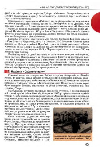 який в Украш1 проходив по pinxax Дшпро та Молочна. Птлерхвщ надавали
Дшпру, враховуючи ширину, багатоводшсть i високий берег, особливого
стратепчного значения. .
Поки тривало спорудження «Схщного валу», птлер1вщ вшма можливими I
засобами стримували Червону армш на Л1вобережж1 й на ДонбасТ Але I
перевага в живш сил1 й техшщ визначила результати военних дш. 8 вересня ’
птлер1всы<1 вшська залишили центр Донбасу - мтсто Сталшо (ниш До-
нецьк). На кшець вересня 1943 р. вшська Швденного i Швденно-Захщного
Φρο η τϊβ , очистивши вщ противника Донбас, вийшли на руб1ж Новомос-
ковськ-Запор1жжя - р1чка Молочна.
Важк1 бοι точились i швшчшше цього рубежу. 2 вересня фашиспв вибили
13 Сум, 21-го - з Чершгова, 23-го - з Полтави. 21-22 вересня Червона арм1я
вийшла до Дшпра в райош Прип’ятТ Цими ж днями радянськ1 вшська
вщкинули ϊχ за Дшпро на Д1лянщ вщ Дн1пропетровська до Запор1жжя.
Всього ж наприк1нц1 вересня 1943 р. Червона арм1я контролювала 700 км
л1вого берега Дн1пра.
Надц Н1мц1в на «С х 1дний вал» почали розв1юватися наприк1нц1 вересня,
коли частини Центрального та Воронезького фронпв за пщтримки пар-
тизан1в i мшцевого населения у виключно складних умовах форсували
Дшпро й утворили плацдарм на правому берез1 на швшч i п1вдень в1д Киева.
Вшська Степового i Швденно-Зах1дного фронт1в форсували Дшпро на
Д1лянц1 м1ж Кременчуком i Дншропетровськом.
3. Пад|ння «Схщного валу»_______________________________
У жовтн1 точилися завершальш 6οϊ по розгрому ггглер1вщв на Л1вобе-
режж1. 14 жовтня, т е л я к1лькох невдалих спроб, радянсыа В1йська, вдав­
шись до ΗΪ4ΗΟΓΟштурму, вибили Н1мц1в 13Запор1жжя, а 25-го жовтня нацисти
залишили Дншропетровськ i Дн1продзержинськ. Ц1ною величезних втрат
було знищено оборону ггглер1вщв на pinui Молочн1й, очищено вщ них
Швн1чну Тавр1ю.
В1дступаючи, окупанти залишали П1сля себе пустелю. У розпорядженш
рейхскомшара Укра1ни Коха вщ 6 вересня 1943 р. представникам адмшЬ
страцп ЛТвобережжя, зокрема, зазначалося: «Основний принцип, яким сл1д
керуватися, полягае в тому, щоб противник, захопивши територш, не знай-
шов би на Н1Й н1чого, що Mir би використати для подалыного ведения вшни:
Hi продовольства, Hi М1сця розквартирування, Hi людських pecypciB, Hi
шдприемств, πκί могли б бути вщновлеш
протягом к1лькох тижшв». Лише CTpiM-
кий наступ радянських вшськ урятував
Украшу вщ тотального спустошення.
Увесь жовтень радянське команду-
вання концентрувало вшська на правому
берез! Дшпра, готуючись до продовження
наступу. Прагнучи пщкреслити винят-
кову важлившть цих операц1Й i пщнести
бойовий дух В1йськ, ЯК1 з виходом в Укра'-
ну поповнювалися здебшыного за раху-
нок мшцевих жител1в, Ставка перей-
менувала 20 жовтня 1943 р. Воронезький,
Степовий, Швденно-Захщний i Шв-
 